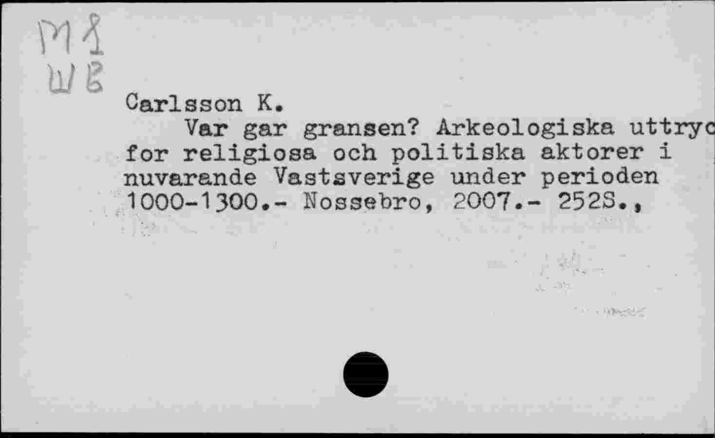 ﻿PI 4
u/g „
Carlsson К.
Var gar gransen? Arkeologiska uttryc for religiosa och politiska aktorer і nuvarande Vastsverige under perioden 1000-1300.- Nossebro, 2007.- 2523.»